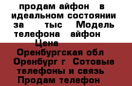 продам айфон 4 в  идеальном состоянии за 5000 тыс. › Модель телефона ­ айфон 4 › Цена ­ 5 000 - Оренбургская обл., Оренбург г. Сотовые телефоны и связь » Продам телефон   